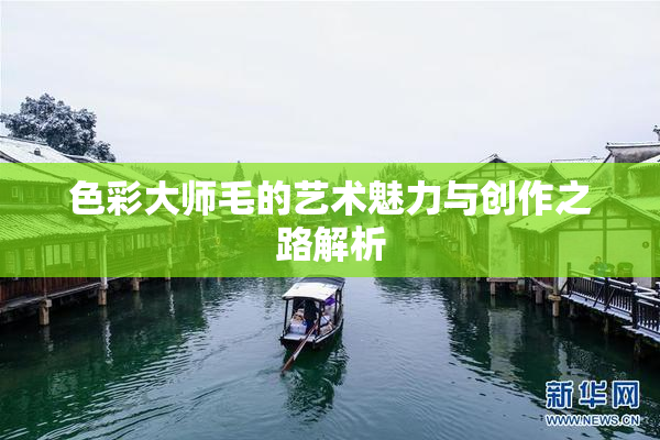色彩大师毛的艺术魅力与创作之路解析
