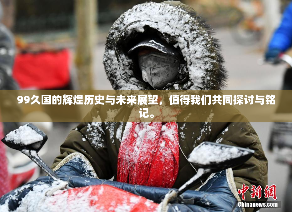 99久国的辉煌历史与未来展望，值得我们共同探讨与铭记。