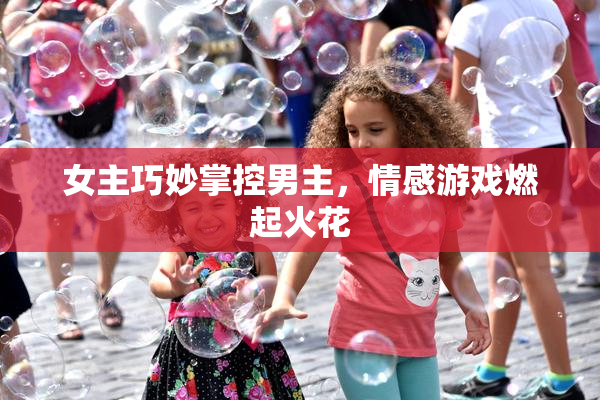 女主巧妙掌控男主，情感游戏燃起火花