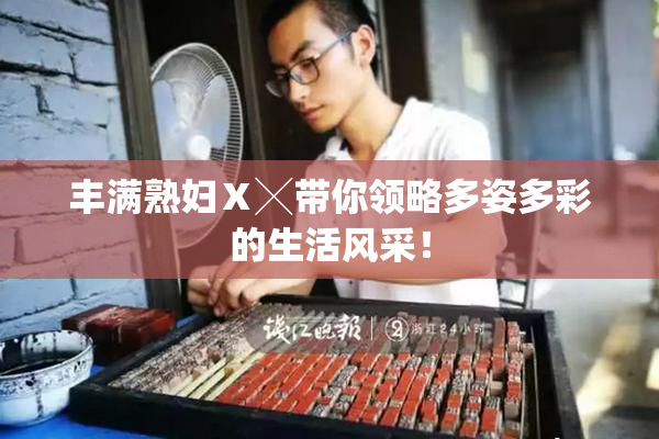丰满熟妇Ⅹ╳带你领略多姿多彩的生活风采！