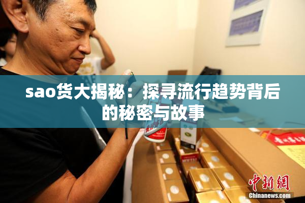 sao货大揭秘：探寻流行趋势背后的秘密与故事