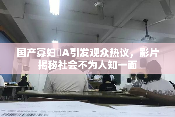 国产寡妇婬A引发观众热议，影片揭秘社会不为人知一面
