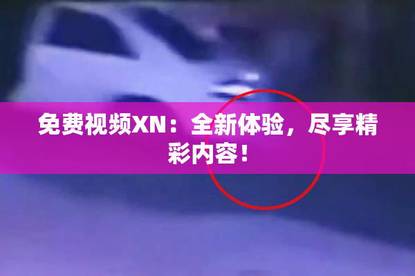 免费视频XN：全新体验，尽享精彩内容！