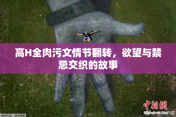 高H全肉污文情节翻转，欲望与禁忌交织的故事