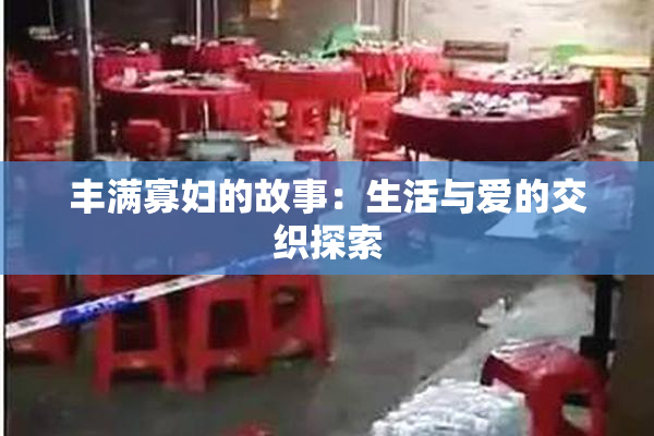 丰满寡妇的故事：生活与爱的交织探索