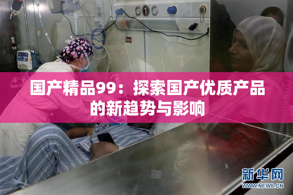 国产精品99：探索国产优质产品的新趋势与影响