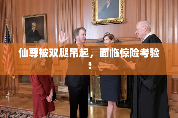 仙尊被双腿吊起，面临惊险考验！