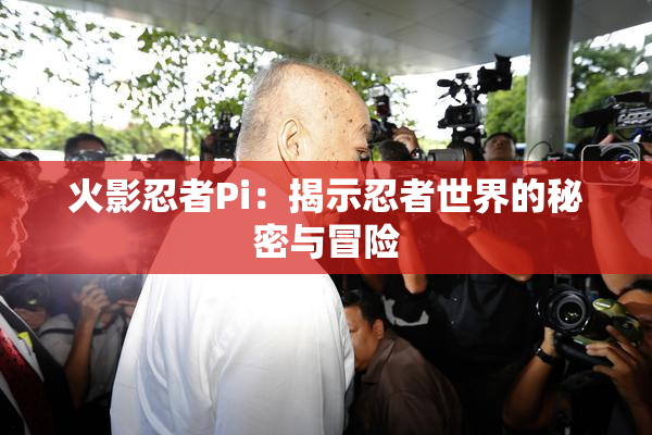 火影忍者Pi：揭示忍者世界的秘密与冒险