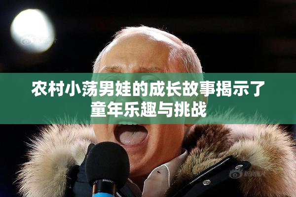 农村小荡男娃的成长故事揭示了童年乐趣与挑战