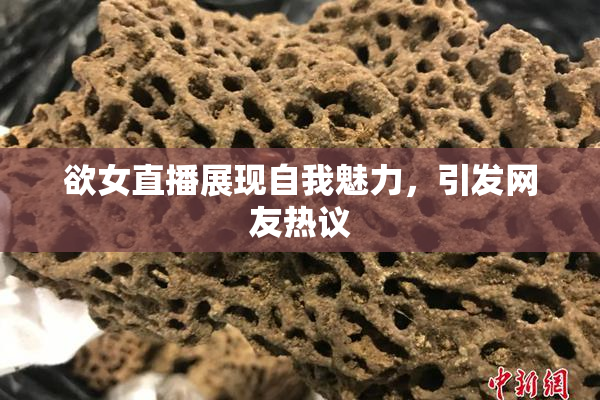 欲女直播展现自我魅力，引发网友热议