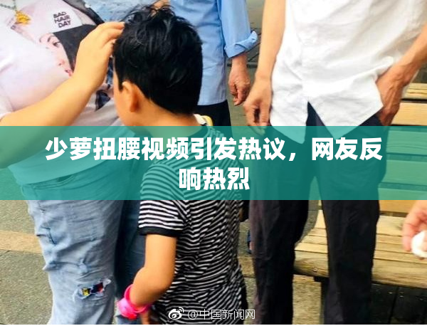 少萝扭腰视频引发热议，网友反响热烈