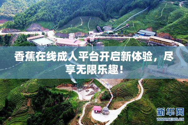 香蕉在线成人平台开启新体验，尽享无限乐趣！