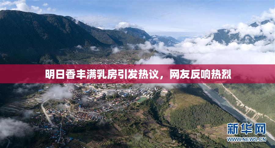 明日香丰满乳房引发热议，网友反响热烈