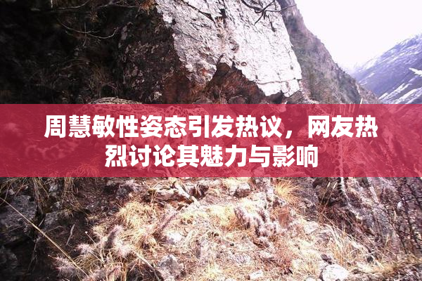 周慧敏性姿态引发热议，网友热烈讨论其魅力与影响