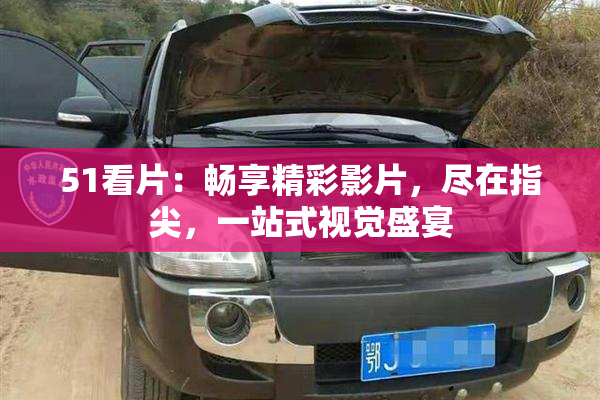 51看片：畅享精彩影片，尽在指尖，一站式视觉盛宴