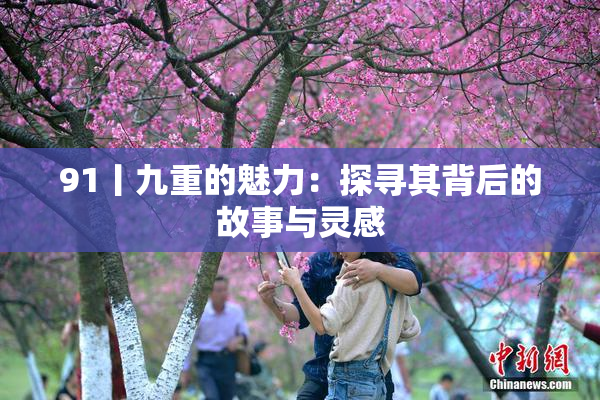 91丨九重的魅力：探寻其背后的故事与灵感