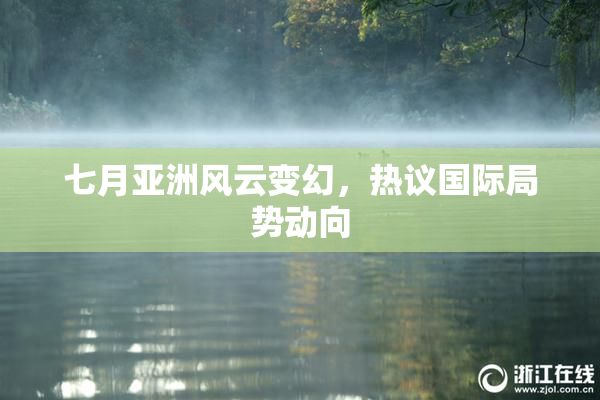 七月亚洲风云变幻，热议国际局势动向