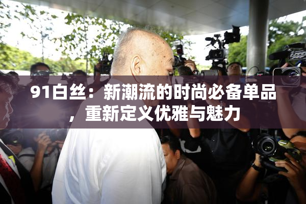 91白丝：新潮流的时尚必备单品，重新定义优雅与魅力