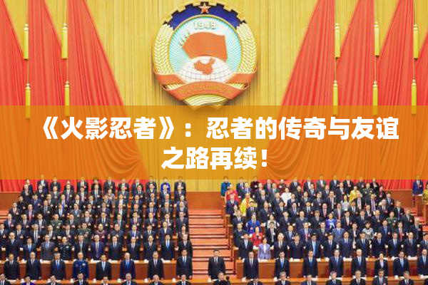 《火影忍者》：忍者的传奇与友谊之路再续！