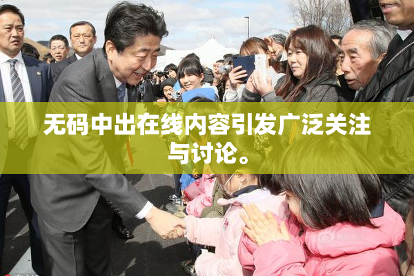 无码中出在线内容引发广泛关注与讨论。