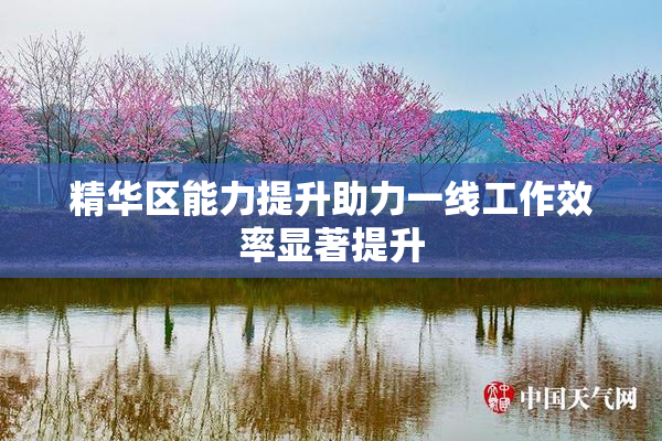 精华区能力提升助力一线工作效率显著提升