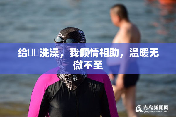 给妺妺洗澡，我倾情相助，温暖无微不至
