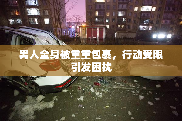 男人全身被重重包裹，行动受限引发困扰