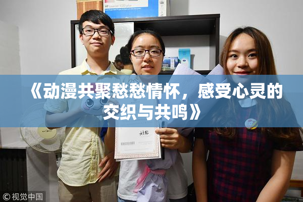 《动漫共聚愁愁情怀，感受心灵的交织与共鸣》
