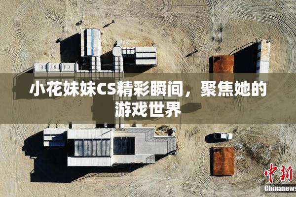 小花妹妹CS精彩瞬间，聚焦她的游戏世界