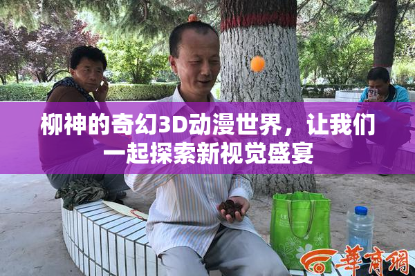 柳神的奇幻3D动漫世界，让我们一起探索新视觉盛宴