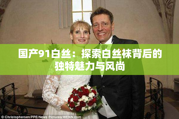 国产91白丝：探索白丝袜背后的独特魅力与风尚