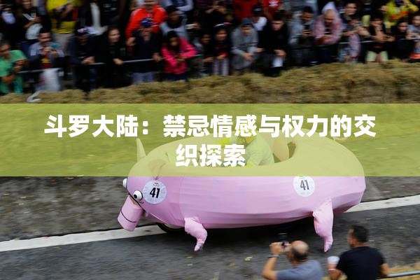 斗罗大陆：禁忌情感与权力的交织探索