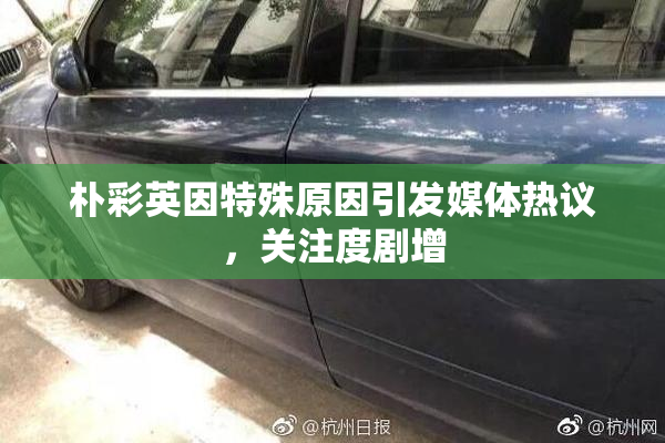 朴彩英因特殊原因引发媒体热议，关注度剧增