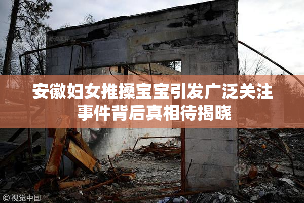 安徽妇女推搡宝宝引发广泛关注 事件背后真相待揭晓