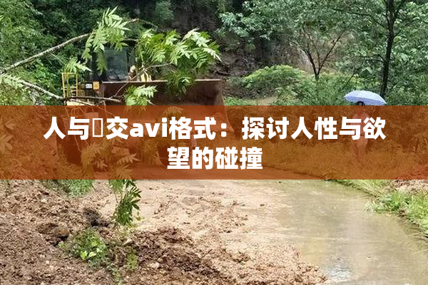 人与嘼交avi格式：探讨人性与欲望的碰撞