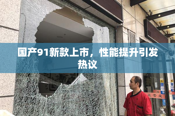 国产91新款上市，性能提升引发热议