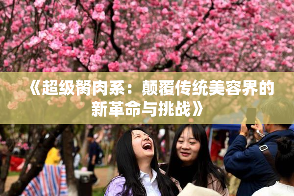 《超级胬肉系：颠覆传统美容界的新革命与挑战》