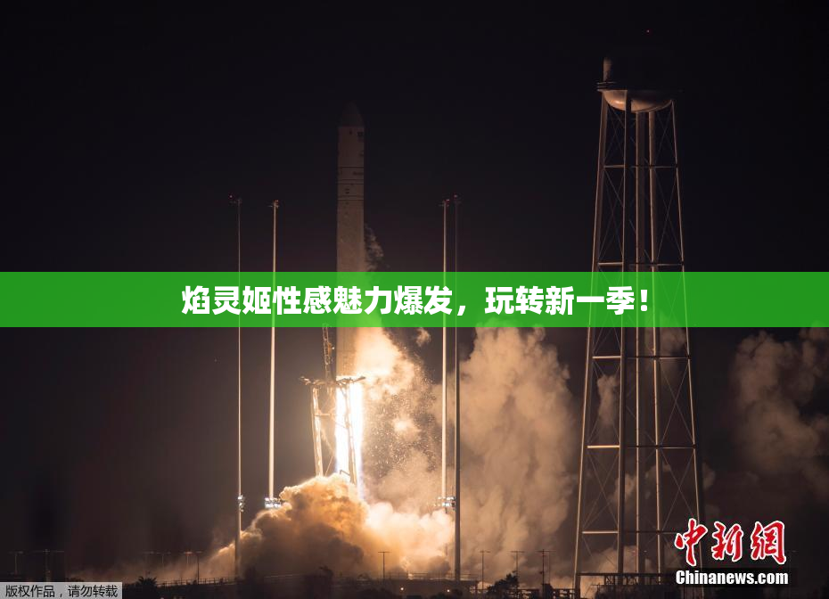 焰灵姬性感魅力爆发，玩转新一季！