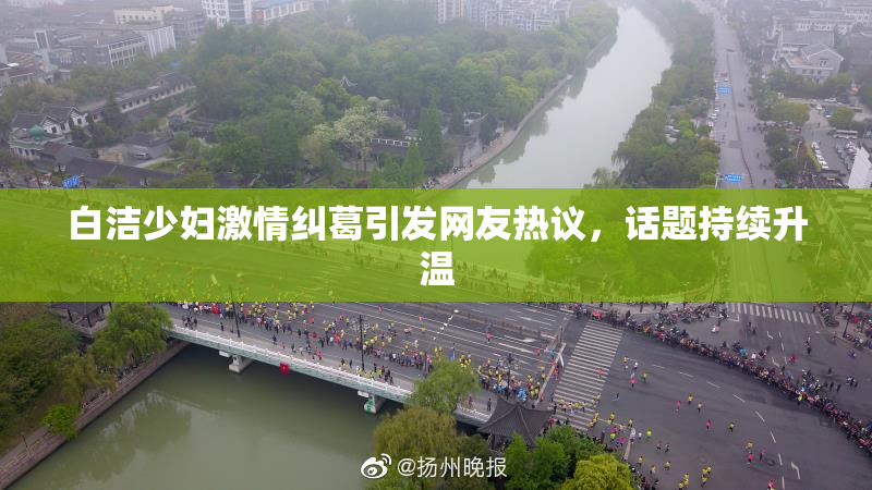 白洁少妇激情纠葛引发网友热议，话题持续升温