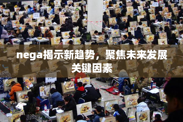 nega揭示新趋势，聚焦未来发展关键因素