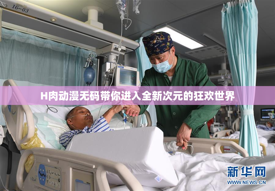 H肉动漫无码带你进入全新次元的狂欢世界