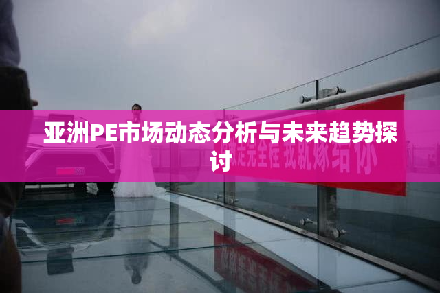 亚洲PE市场动态分析与未来趋势探讨