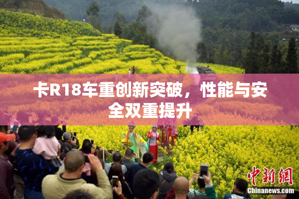 卡R18车重创新突破，性能与安全双重提升
