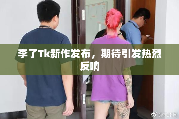 李了Tk新作发布，期待引发热烈反响