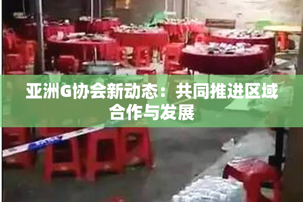 亚洲G协会新动态：共同推进区域合作与发展