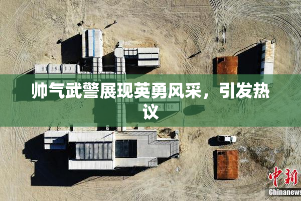 帅气武警展现英勇风采，引发热议