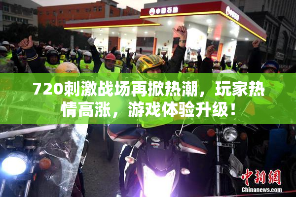 720刺激战场再掀热潮，玩家热情高涨，游戏体验升级！