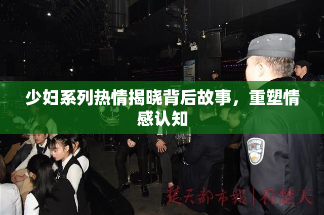 少妇系列热情揭晓背后故事，重塑情感认知