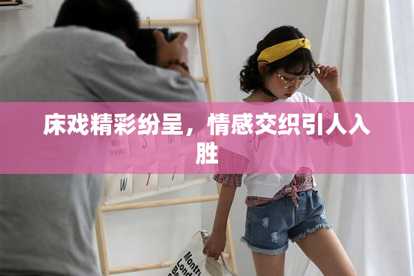 床戏精彩纷呈，情感交织引人入胜