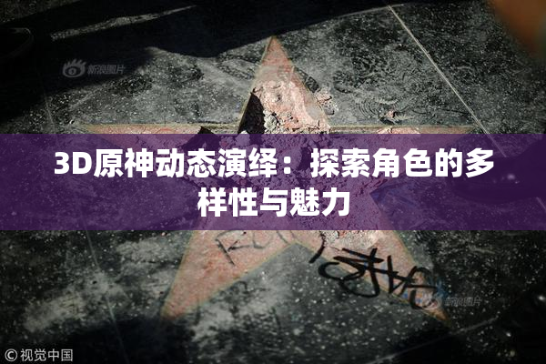 3D原神动态演绎：探索角色的多样性与魅力